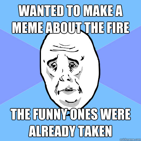 Wanted to make a meme about the fire the funny ones were already taken  Okay Guy