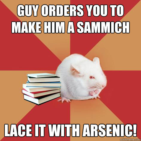 guy orders you to make him a sammich lace it with arsenic!  Science Major Mouse