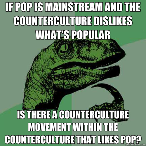 IF POP IS MAINSTREAM AND THE COUNTERCULTURE DISLIKES WHAT'S POPULAR IS THERE A COUNTERCULTURE MOVEMENT WITHIN THE COUNTERCULTURE THAT LIKES POP?  Philosoraptor