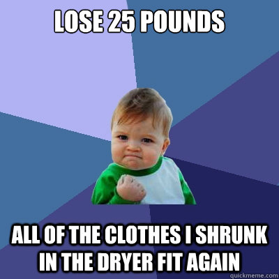 Lose 25 pounds all of the clothes I shrunk in the dryer fit again  Success Kid