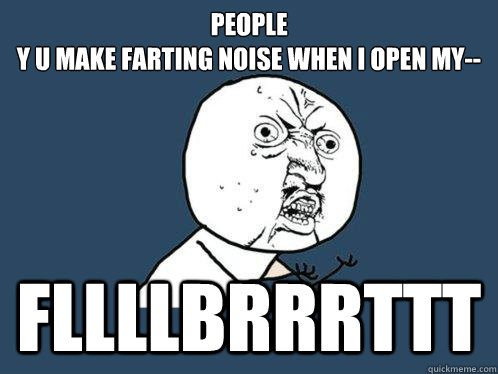 PEOPLE
Y U MAKE FARTING NOISE WHEN I OPEN MY-- FLLLLBRRRTTT - PEOPLE
Y U MAKE FARTING NOISE WHEN I OPEN MY-- FLLLLBRRRTTT  Y U No