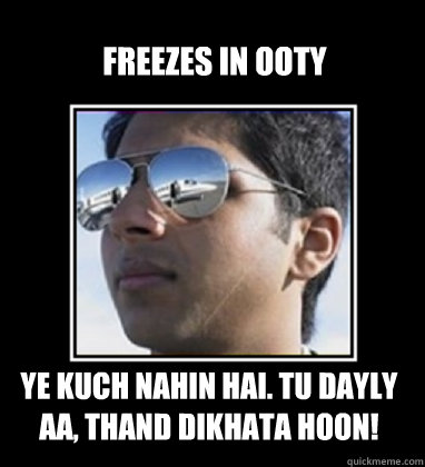 Freezes in Ooty Ye kuch nahin hai. Tu Dayly aa, thand dikhata hoon!  Rich Delhi Boy