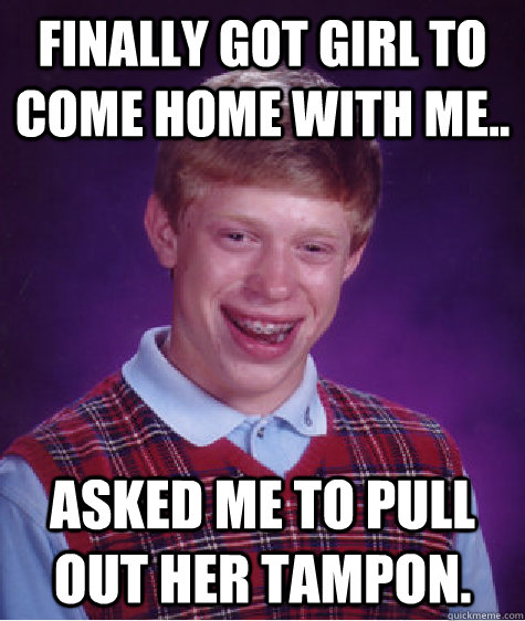 finally got girl to come home with me.. asked me to pull out her tampon.  Bad Luck Brian