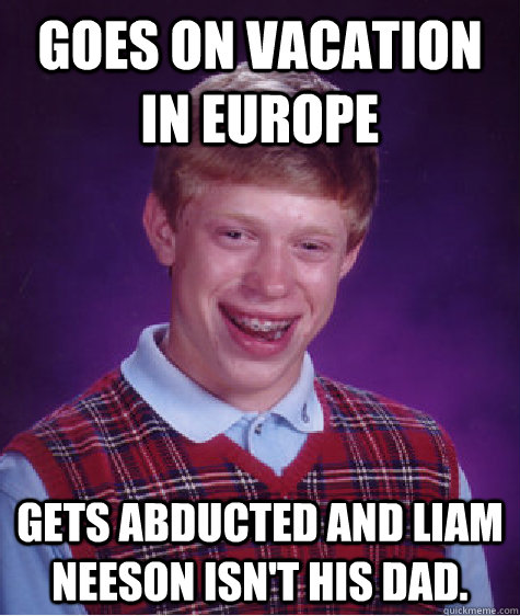 Goes on vacation in Europe gets abducted and liam neeson isn't his dad.  Bad Luck Brian