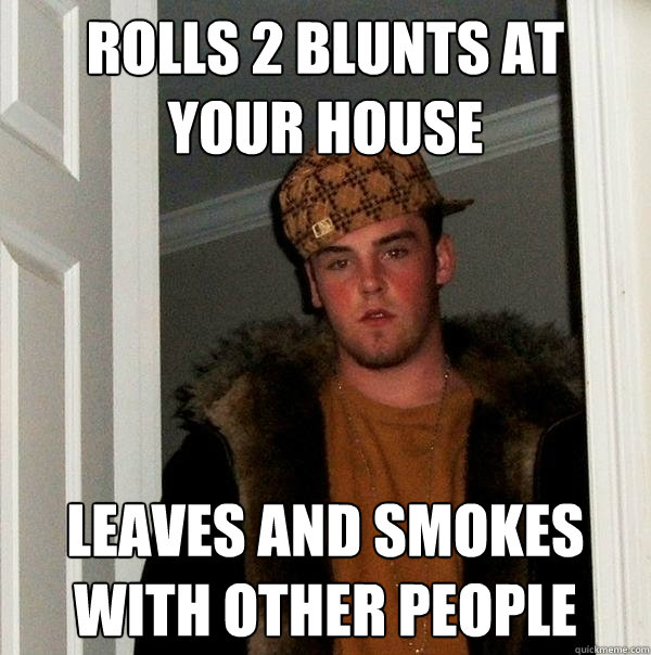 Rolls 2 blunts at your house Leaves and smokes with other people  Scumbag Steve