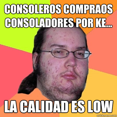 consoleros compraos consoladores por ke... la calidad es LOW  Butthurt Dweller