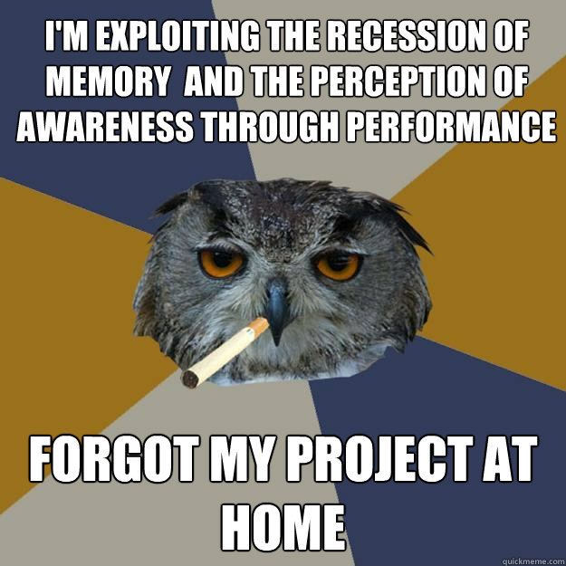 i'm exploiting the recession of memory  and the perception of awareness through performance forgot my project at home  Art Student Owl