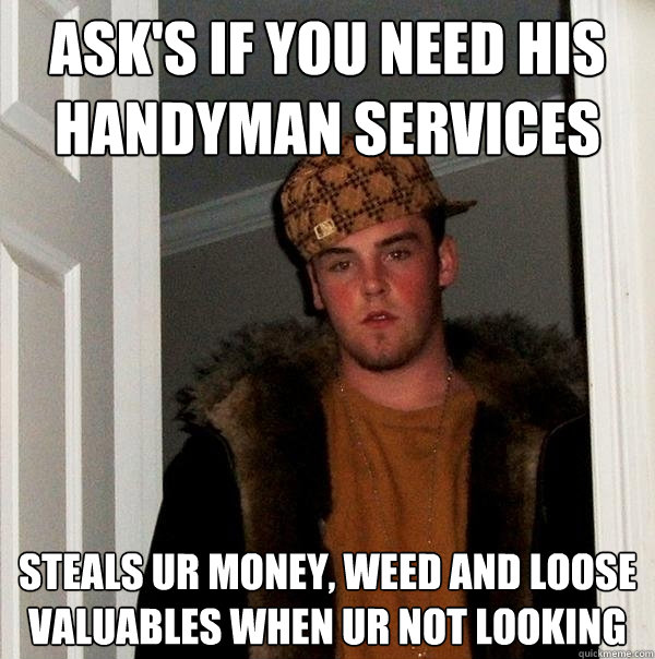 ASK'S IF YOU NEED HIS HANDYMAN SERVICES STEALS UR MONEY, WEED AND LOOSE VALUABLES WHEN UR NOT LOOKING - ASK'S IF YOU NEED HIS HANDYMAN SERVICES STEALS UR MONEY, WEED AND LOOSE VALUABLES WHEN UR NOT LOOKING  Scumbag Steve