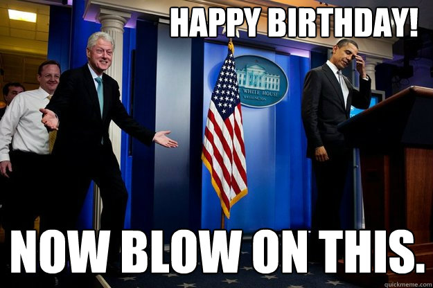 Happy Birthday! Now blow on this.  Inappropriate Timing Bill Clinton