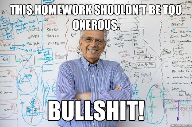 This homework shouldn't be too onerous. BULLSHIT! - This homework shouldn't be too onerous. BULLSHIT!  Engineering Professor