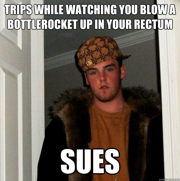 trips while Watching you blow a bottlerocket up in your rectum Sues - trips while Watching you blow a bottlerocket up in your rectum Sues  Scumbag Steve