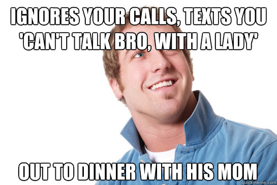 ignores your calls, texts you 'can't talk bro, with a lady' out to dinner with his mom  Misunderstood D-Bag