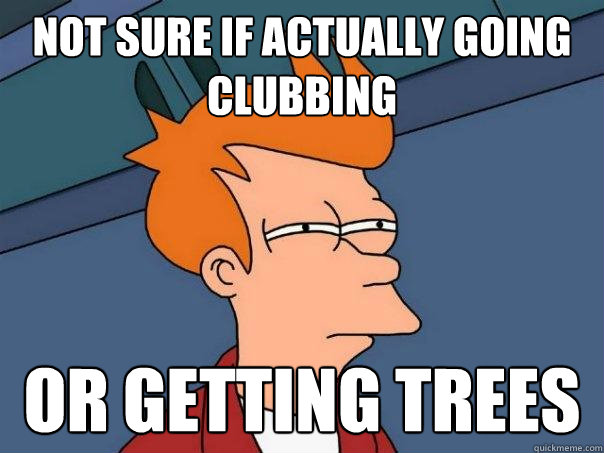 Not sure if actually going clubbing Or getting trees  Futurama Fry