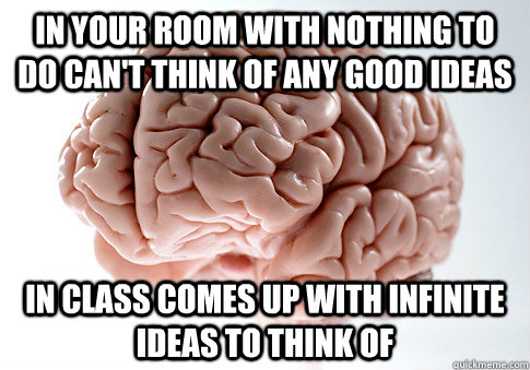 In your room with nothing to do can't think of any good ideas In class comes up with infinite ideas to think of  Scumbag Brain