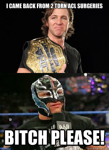 I came back from 2 torn acl surgeries BITCH PLEASE! - I came back from 2 torn acl surgeries BITCH PLEASE!  SabinMysterio