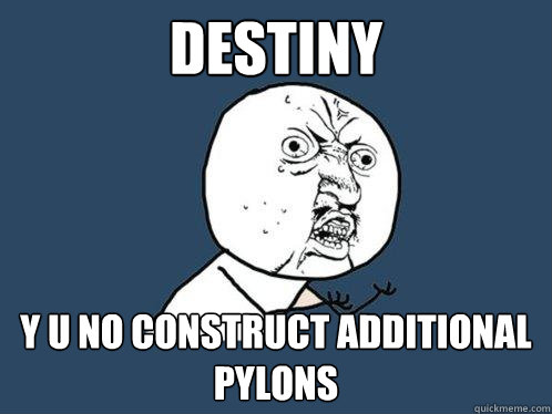 DESTINY Y U NO CONSTRUCT ADDITIONAL PYLONS  Y U No