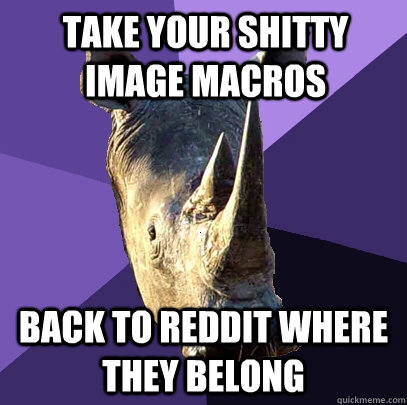 take your shitty image macros back to reddit where they belong  Sexually Oblivious Rhino