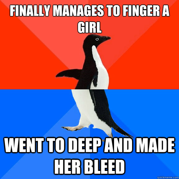 Finally manages to finger a girl Went to deep and made her bleed - Finally manages to finger a girl Went to deep and made her bleed  Socially Awesome Awkward Penguin