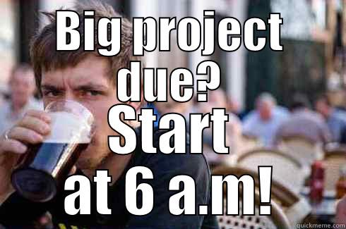 All lazy people be like - BIG PROJECT DUE? START AT 6 A.M! Lazy College Senior