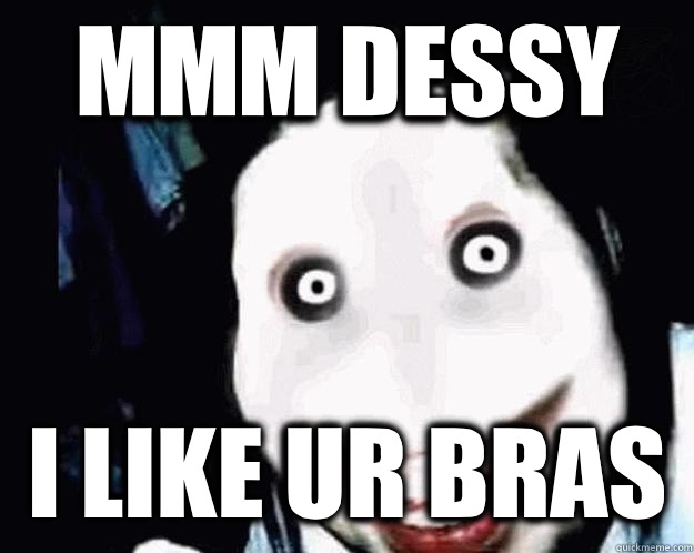 Mmm Dessy I like ur bras  Jeff the Killer