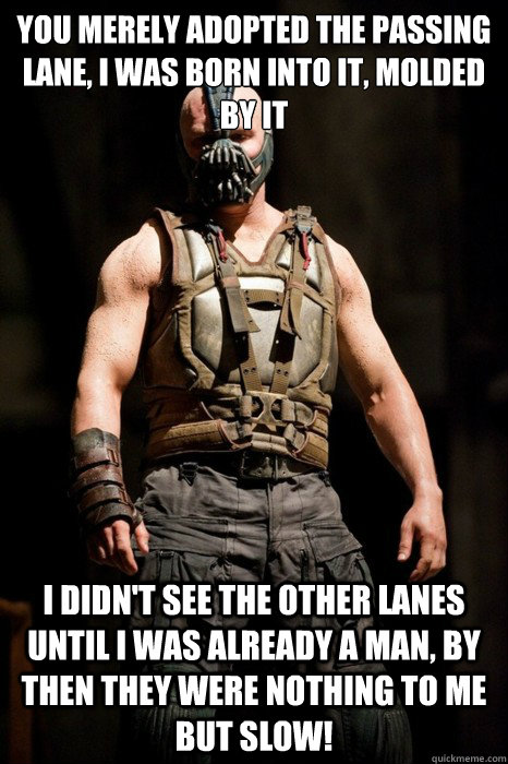 You merely adopted the passing lane, I was born into it, molded by it I didn't see the other lanes until I was already a man, by then they were nothing to me but SLOW!  - You merely adopted the passing lane, I was born into it, molded by it I didn't see the other lanes until I was already a man, by then they were nothing to me but SLOW!   Misc