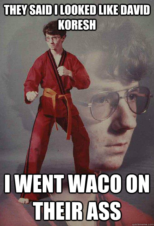 They said i looked like david koresh I went waco on their ass  Karate Kyle