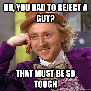 Oh, You had to reject a guy? that must be so tough  Creepy Wonka