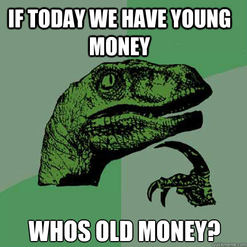 If today we have young money Whos old money? - If today we have young money Whos old money?  Philosoraptor