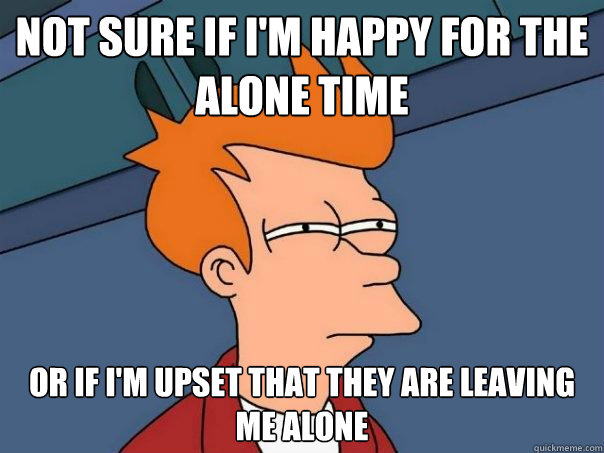 not sure if i'm happy for the alone time or if i'm upset that they are leaving me alone - not sure if i'm happy for the alone time or if i'm upset that they are leaving me alone  Futurama Fry