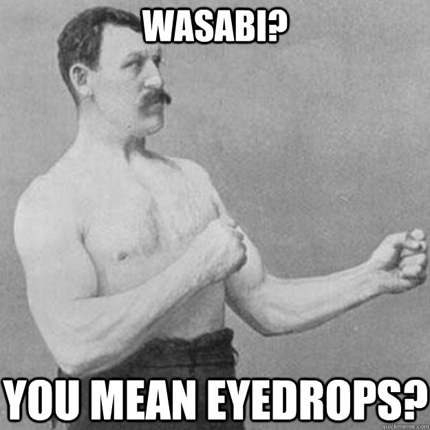 wasabi? you mean eyedrops?  overly manly man