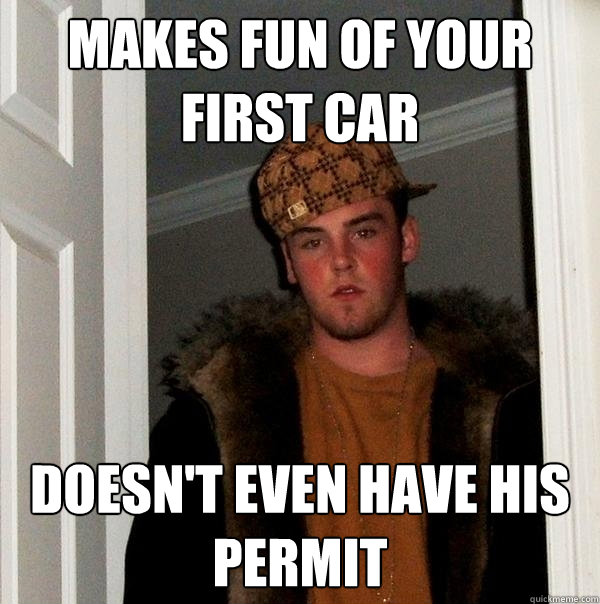 Makes fun of your first car Doesn't even have his permit  Scumbag Steve