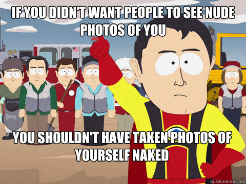 If you didn't want people to see nude photos of you you shouldn't have taken photos of yourself naked  Captain Hindsight