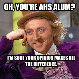 OH, YOU'RE AHS ALUM? i'm sure your opinion makes all the difference.  Condescending Wonka