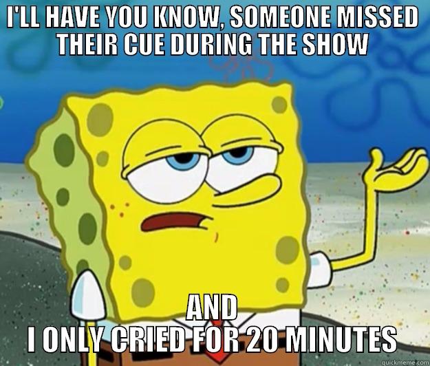 I'LL HAVE YOU KNOW, SOMEONE MISSED THEIR CUE DURING THE SHOW AND I ONLY CRIED FOR 20 MINUTES Tough Spongebob