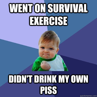 Went on survival exercise didn't drink my own piss  Success Kid