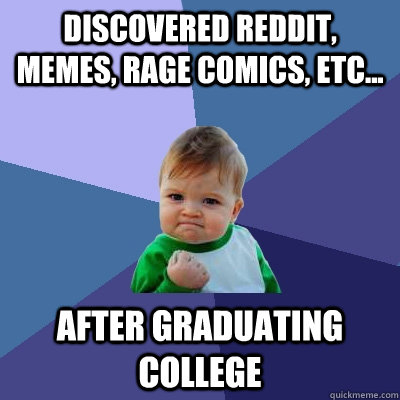 discovered reddit, memes, rage comics, etc... after graduating college  Success Kid