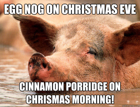 egg nog on christmas eve cinnamon porridge on chrismas morning! - egg nog on christmas eve cinnamon porridge on chrismas morning!  Stoner Pig