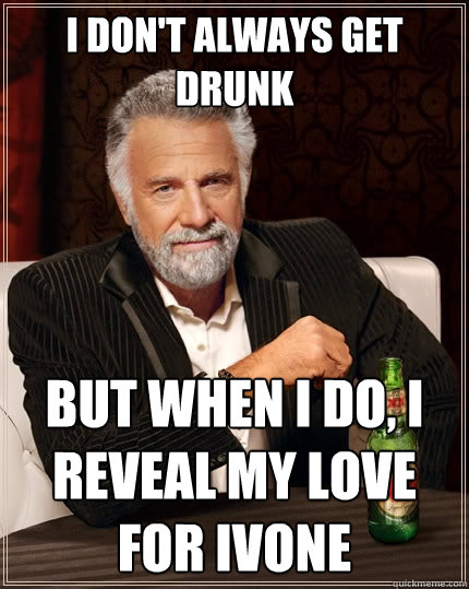 I don't always get drunk But when I do, I reveal my love for ivone  The Most Interesting Man In The World