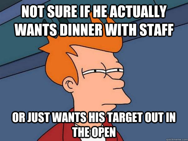 Not sure if he actually wants dinner with staff Or just wants his target out in the open  Futurama Fry