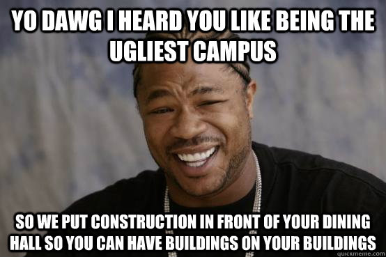 YO DAWG I HEARD YOU LIKE being the ugliest campus So we put construction in front of your dining hall so you can have buildings on your buildings  YO DAWG