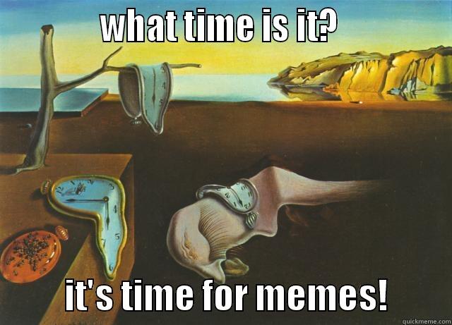 time for memes -             WHAT TIME IS IT?                        IT'S TIME FOR MEMES!         Misc