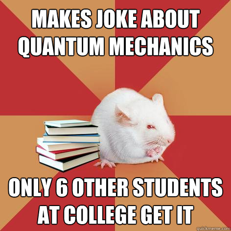 makes joke about quantum mechanics  only 6 other students at college get it - makes joke about quantum mechanics  only 6 other students at college get it  Science Major Mouse