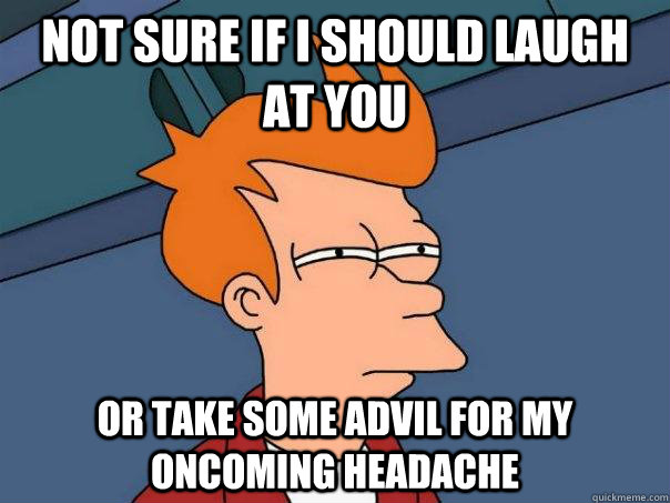 Not sure if I should laugh at you Or take some advil for my oncoming headache  Futurama Fry