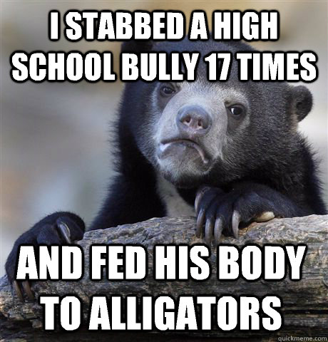 I stabbed a high school bully 17 times And fed his body to alligators  Confession Bear