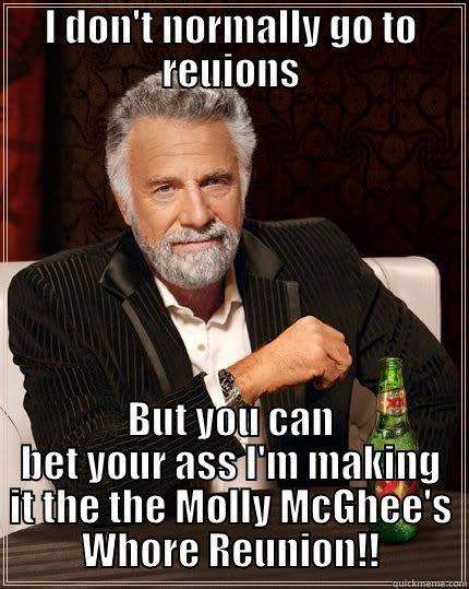 I DON'T NORMALLY GO TO REUIONS BUT YOU CAN BET YOUR ASS I'M MAKING IT THE THE MOLLY MCGHEE'S WHORE REUNION!! The Most Interesting Man In The World