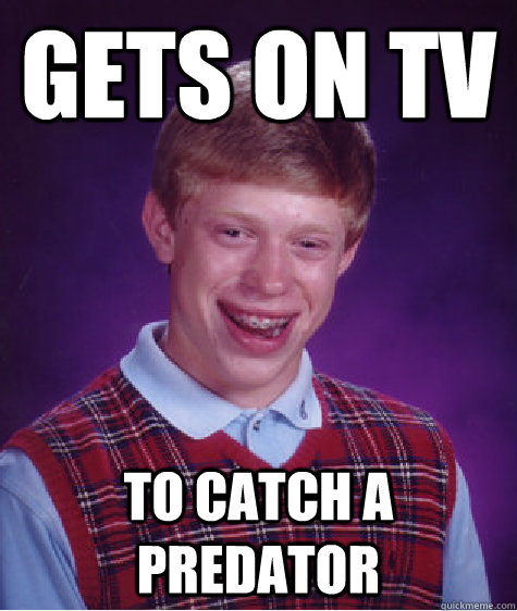 Gets on tv  To catch a predator   Bad Luck Brian