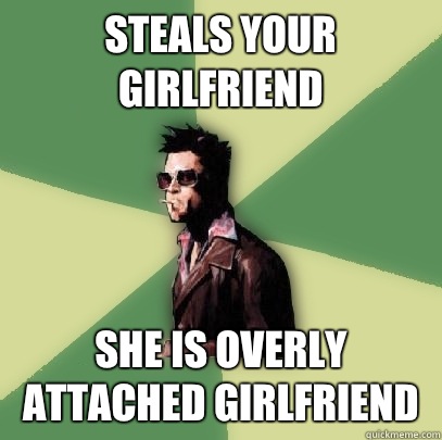 Steals your girlfriend She is Overly attached girlfriend  Helpful Tyler Durden