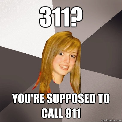 311? you're supposed to call 911  Musically Oblivious 8th Grader