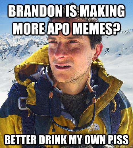 Brandon is making more APO memes? Better drink my own piss  Bear Grylls