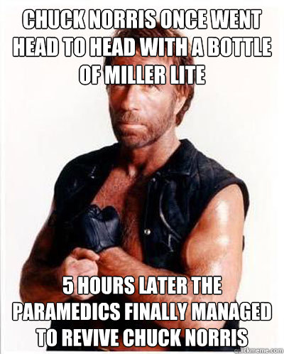 Chuck Norris Once Went Head To Head With A Bottle Of Miller Lite 5 Hours Later The Paramedics Finally Managed To Revive Chuck Norris  